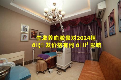 生发养血胶囊对2024植 🦄 发价格有何 🌳 影响